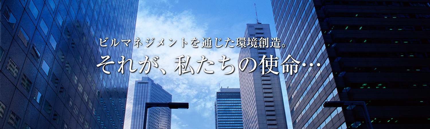 ビルマネジメントを通じた環境創造。それが、私たちの使命・・・。