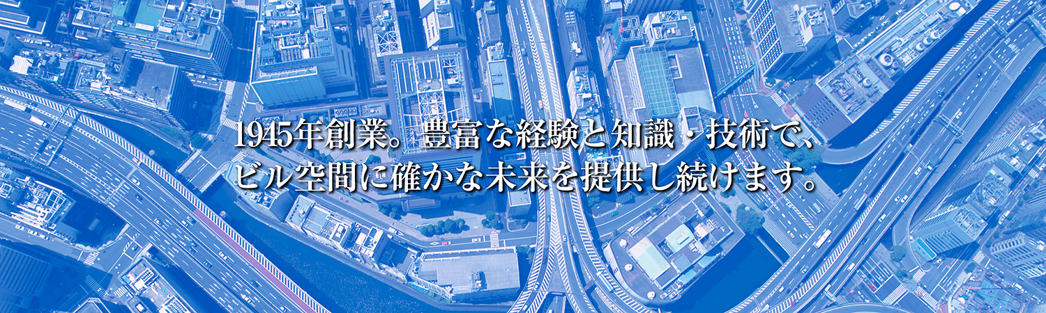 1945年創業。豊富な経験と知識・技術で、ビル空間に確かな未来を提供し続けます。