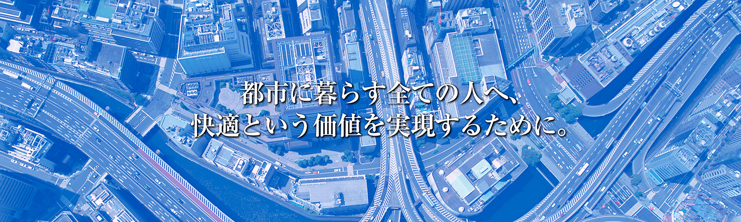 都市に暮らす総ての人へ、快適という価値を実現するために。